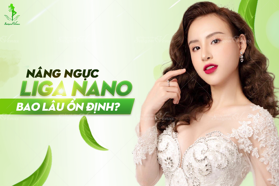 NÂNG NGỰC LIGA NANO BAO LÂU ỔN ĐỊNH VÀ DUY TRÌ ĐƯỢC BAO LÂU?
