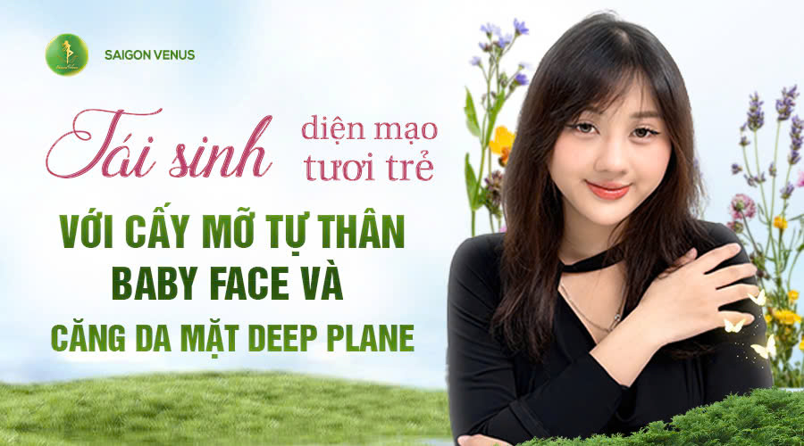 TÁI SINH DIỆN MẠO TƯƠI TRẺ VỚI CẤY MỠ TỰ THÂN BABY FACE VÀ CĂNG DA MẶT DEEP PLANE
