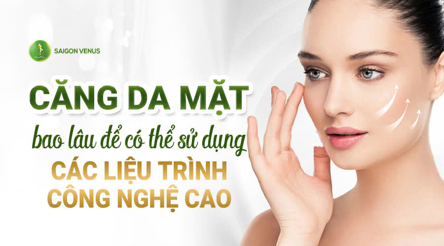 CĂNG DA MẶT BAO LÂU CÓ THỂ SỬ DỤNG LIỆU TRÌNH LÀM ĐẸP CÔNG NGHỆ CAO?